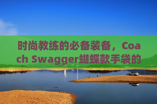 时尚教练的必备装备,Coach Swagger蝴蝶款手袋的魅力之旅 时尚教练的必备装备,Coach Swagger蝴蝶款手袋的魅力之旅